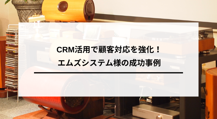 CRM活用で顧客対応を強化！エムズシステム様の成功事例