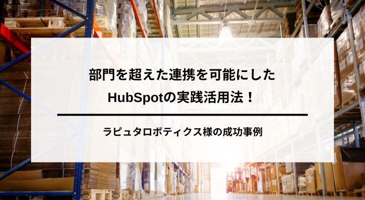 部門を超えた連携を可能にしたHubSpotの実践活用法！ラピュタロボティクス様の成功事例