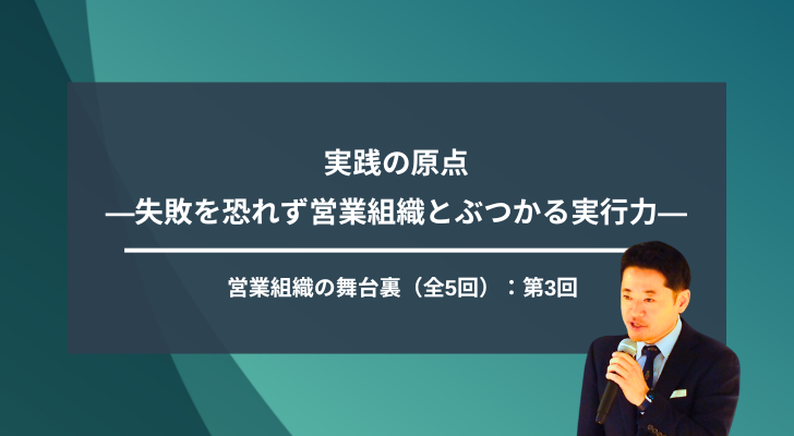 【第3回】実践の原点―失敗を恐れず営業組織とぶつかる実行力―