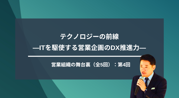 【第4回】テクノロジーの前線―ITを駆使する営業企画のDX推進力―